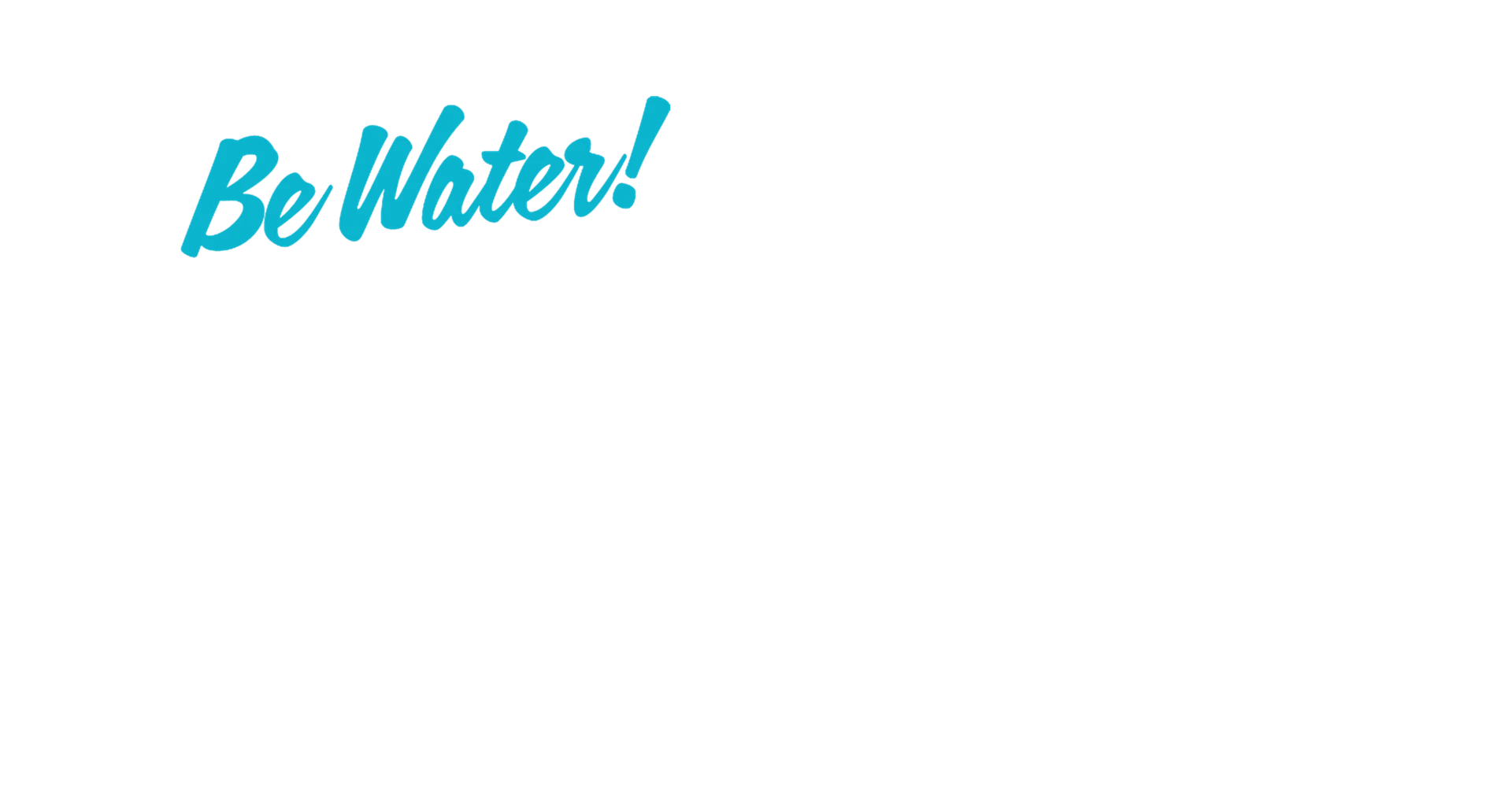 Be Water!